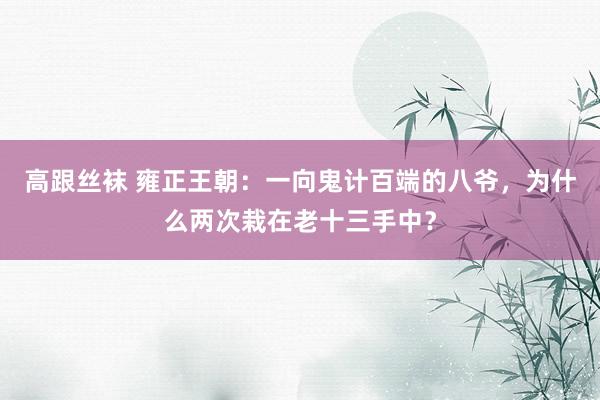 高跟丝袜 雍正王朝：一向鬼计百端的八爷，为什么两次栽在老十三手中？