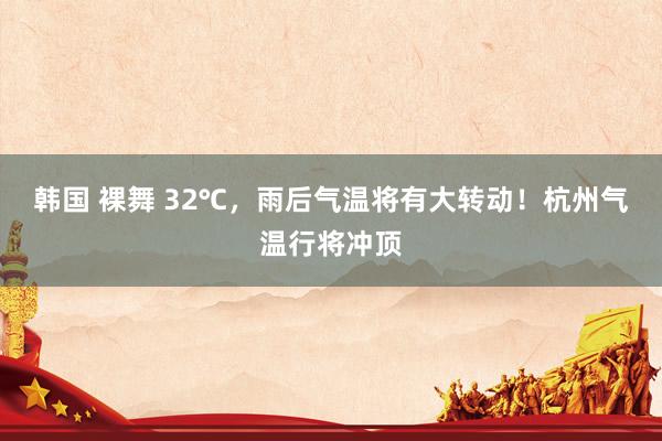 韩国 裸舞 32℃，雨后气温将有大转动！杭州气温行将冲顶