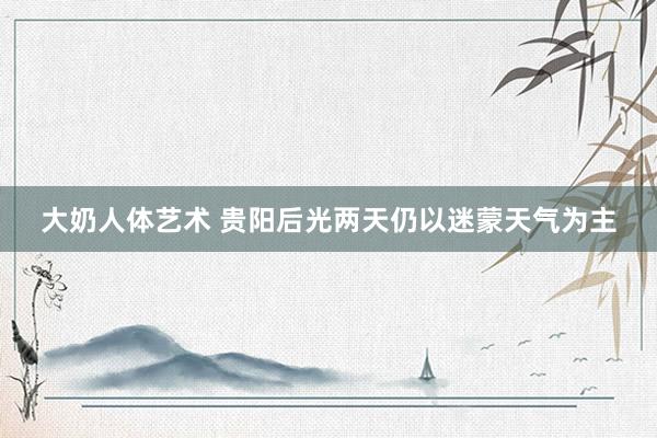 大奶人体艺术 贵阳后光两天仍以迷蒙天气为主