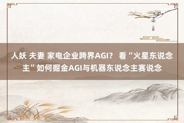 人妖 夫妻 家电企业跨界AGI？ 看“火星东说念主”如何掘金AGI与机器东说念主赛说念