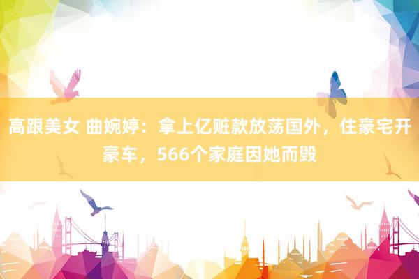 高跟美女 曲婉婷：拿上亿赃款放荡国外，住豪宅开豪车，566个家庭因她而毁