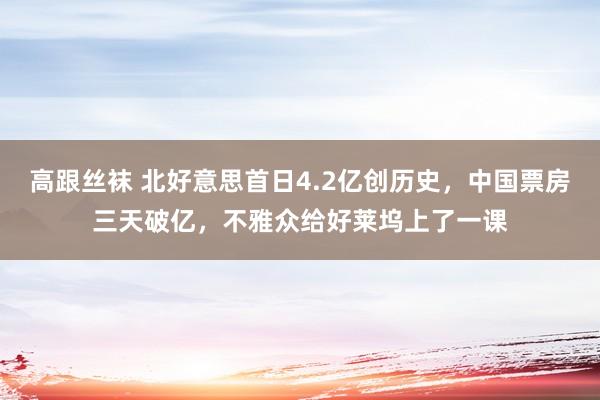 高跟丝袜 北好意思首日4.2亿创历史，中国票房三天破亿，不雅众给好莱坞上了一课