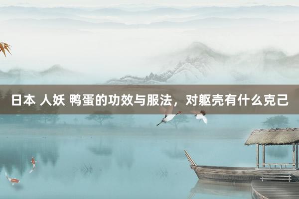 日本 人妖 鸭蛋的功效与服法，对躯壳有什么克己