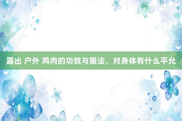 露出 户外 鸡肉的功效与服法，对身体有什么平允