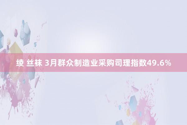 绫 丝袜 3月群众制造业采购司理指数49.6%