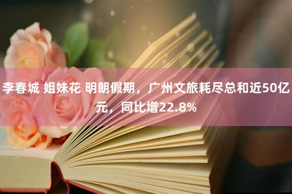 李春城 姐妹花 明朗假期，广州文旅耗尽总和近50亿元，同比增22.8%