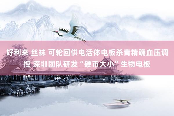 好利来 丝袜 可轮回供电活体电板杀青精确血压调控 深圳团队研发“硬币大小”生物电板