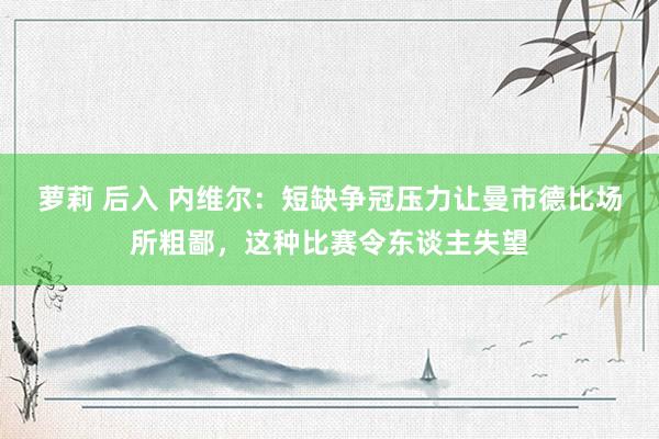 萝莉 后入 内维尔：短缺争冠压力让曼市德比场所粗鄙，这种比赛令东谈主失望