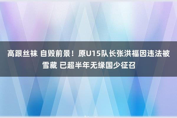 高跟丝袜 自毁前景！原U15队长张洪福因违法被雪藏 已超半年无缘国少征召