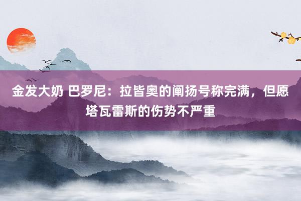 金发大奶 巴罗尼：拉皆奥的阐扬号称完满，但愿塔瓦雷斯的伤势不严重