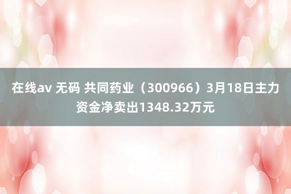 在线av 无码 共同药业（300966）3月18日主力资金净卖出1348.32万元