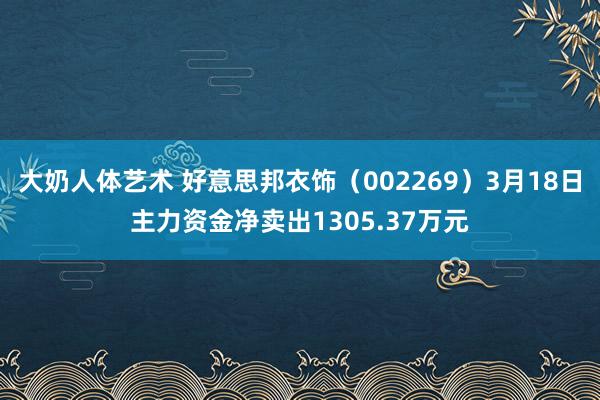 大奶人体艺术 好意思邦衣饰（002269）3月18日主力资金净卖出1305.37万元