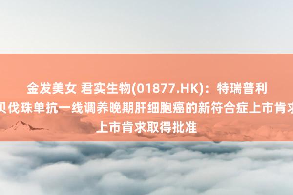金发美女 君实生物(01877.HK)：特瑞普利单抗磋议贝伐珠单抗一线调养晚期肝细胞癌的新符合症上市肯求取得批准