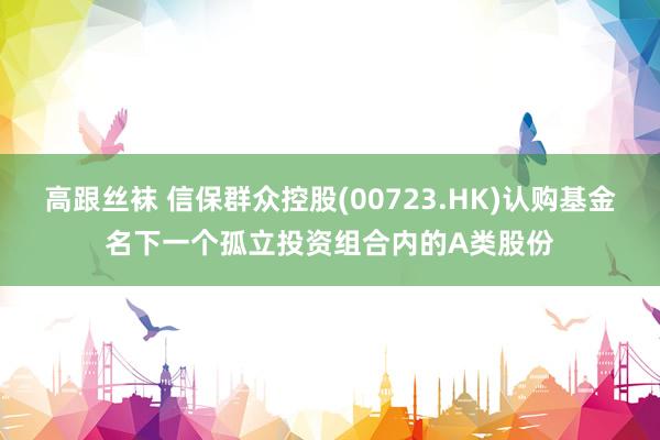 高跟丝袜 信保群众控股(00723.HK)认购基金名下一个孤立投资组合内的A类股份