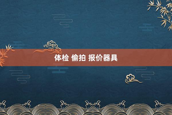 体检 偷拍 报价器具