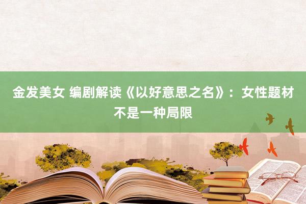 金发美女 编剧解读《以好意思之名》：女性题材不是一种局限