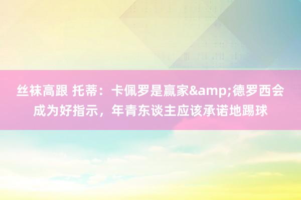 丝袜高跟 托蒂：卡佩罗是赢家&德罗西会成为好指示，年青东谈主应该承诺地踢球
