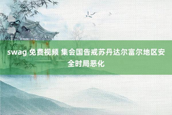 swag 免费视频 集会国告戒苏丹达尔富尔地区安全时局恶化