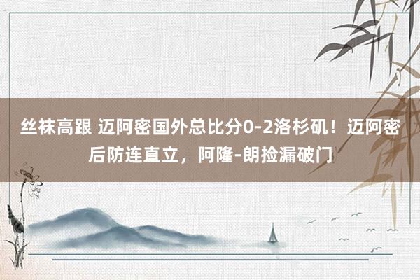 丝袜高跟 迈阿密国外总比分0-2洛杉矶！迈阿密后防连直立，阿隆-朗捡漏破门