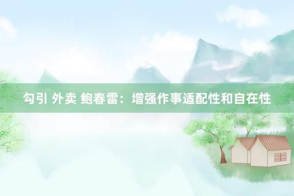 勾引 外卖 鲍春雷：增强作事适配性和自在性