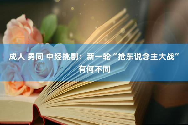 成人 男同 中经挑剔：新一轮“抢东说念主大战”有何不同