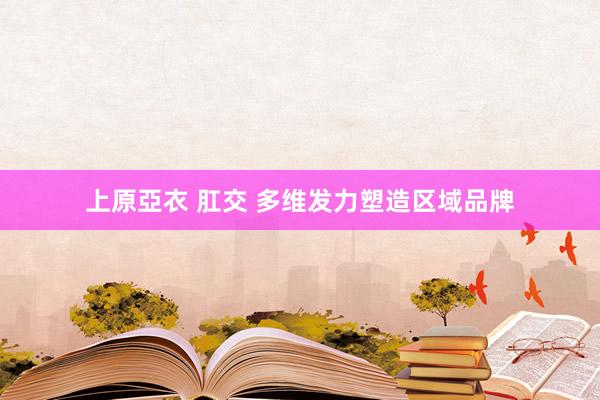 上原亞衣 肛交 多维发力塑造区域品牌