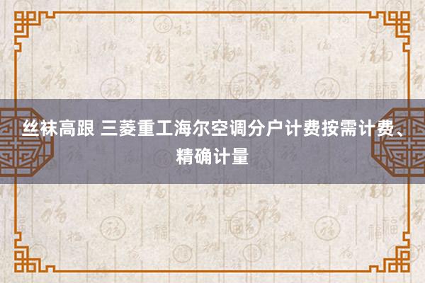 丝袜高跟 三菱重工海尔空调分户计费按需计费、精确计量