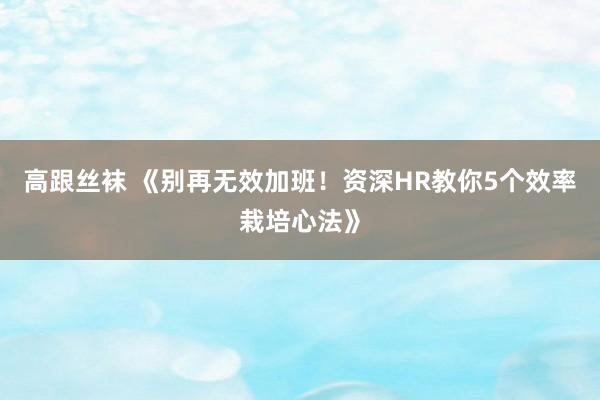 高跟丝袜 《别再无效加班！资深HR教你5个效率栽培心法》