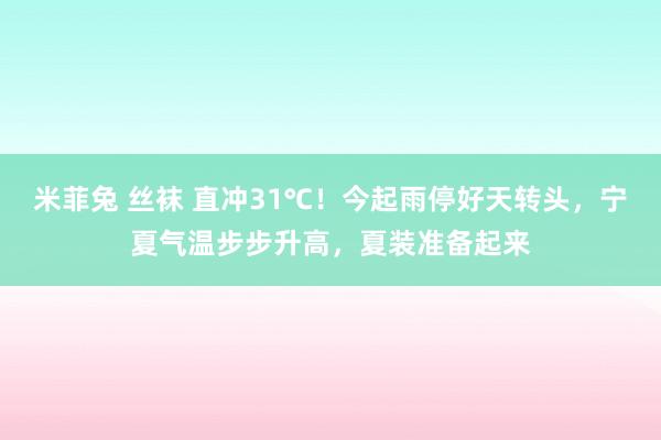 米菲兔 丝袜 直冲31℃！今起雨停好天转头，宁夏气温步步升高，夏装准备起来
