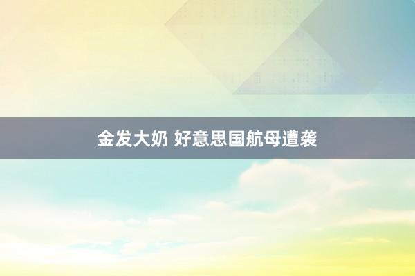 金发大奶 好意思国航母遭袭