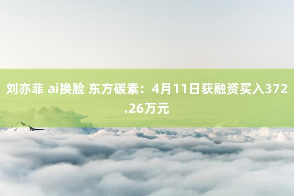 刘亦菲 ai换脸 东方碳素：4月11日获融资买入372.26万元