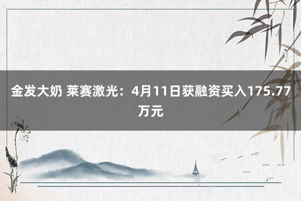 金发大奶 莱赛激光：4月11日获融资买入175.77万元