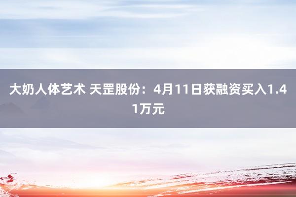 大奶人体艺术 天罡股份：4月11日获融资买入1.41万元