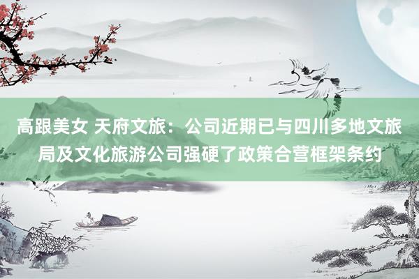 高跟美女 天府文旅：公司近期已与四川多地文旅局及文化旅游公司强硬了政策合营框架条约