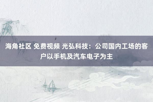 海角社区 免费视频 光弘科技：公司国内工场的客户以手机及汽车电子为主