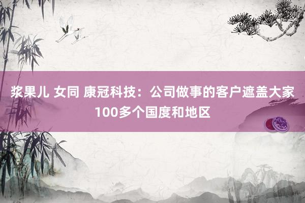 浆果儿 女同 康冠科技：公司做事的客户遮盖大家100多个国度和地区