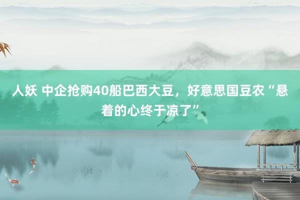 人妖 中企抢购40船巴西大豆，好意思国豆农“悬着的心终于凉了”