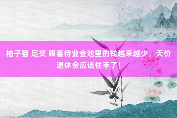 柚子猫 足交 跟着待业金池里的钱越来越少，天价退休金应该住手了！