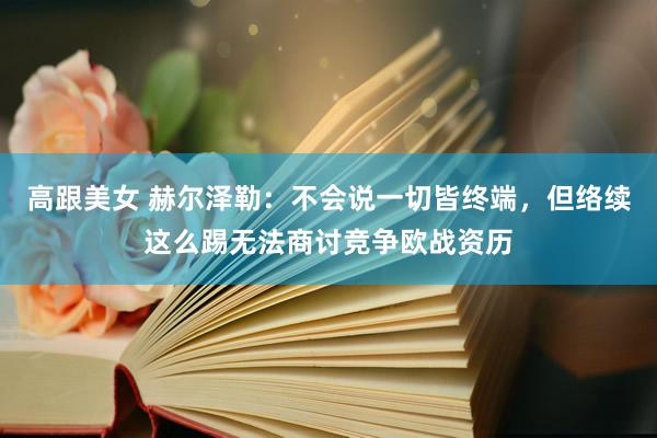 高跟美女 赫尔泽勒：不会说一切皆终端，但络续这么踢无法商讨竞争欧战资历