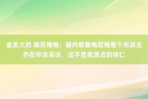 金发大奶 埃芬博格：赫内斯鲁梅尼格整个东谈主齐在作念采访，这不是我坚贞的拜仁