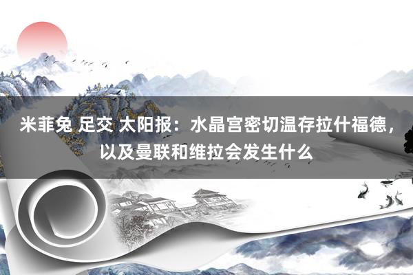 米菲兔 足交 太阳报：水晶宫密切温存拉什福德，以及曼联和维拉会发生什么