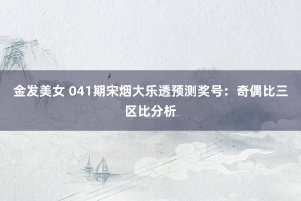 金发美女 041期宋烟大乐透预测奖号：奇偶比三区比分析