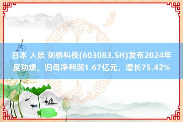 日本 人妖 剑桥科技(603083.SH)发布2024年度功绩，归母净利润1.67亿元，增长75.42%