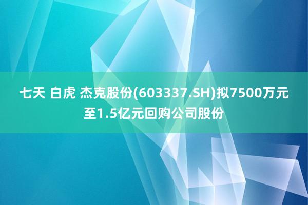 七天 白虎 杰克股份(603337.SH)拟7500万元至1.5亿元回购公司股份