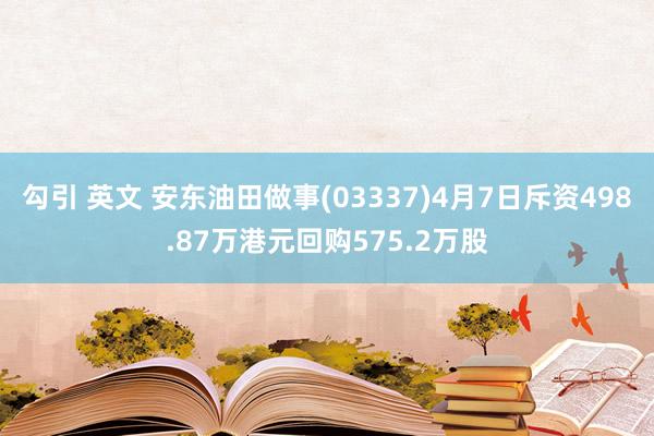 勾引 英文 安东油田做事(03337)4月7日斥资498.87万港元回购575.2万股