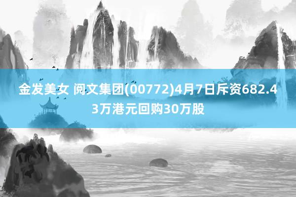 金发美女 阅文集团(00772)4月7日斥资682.43万港元回购30万股