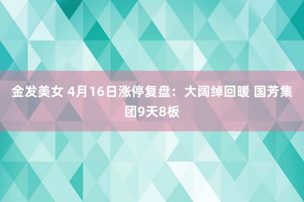 金发美女 4月16日涨停复盘:大阔绰回暖 国芳集团9天8板
