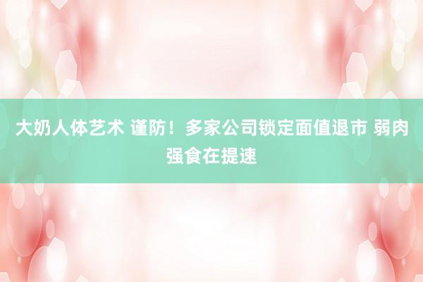 大奶人体艺术 谨防！多家公司锁定面值退市 弱肉强食在提速