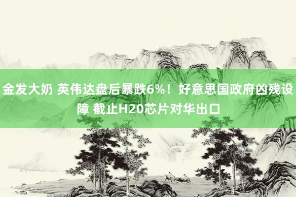 金发大奶 英伟达盘后暴跌6%！好意思国政府凶残设障 截止H20芯片对华出口