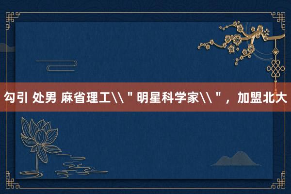 勾引 处男 麻省理工\＂明星科学家\＂，加盟北大